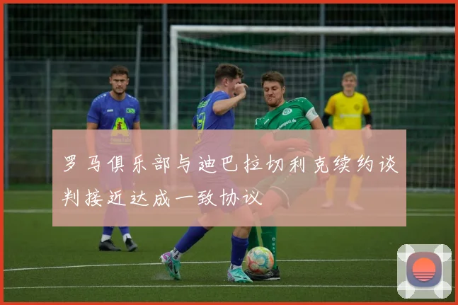 罗马俱乐部与迪巴拉切利克续约谈判接近达成一致协议
