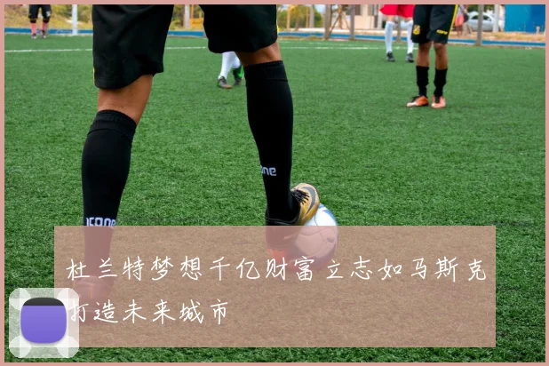 杜兰特梦想千亿财富立志如马斯克打造未来城市