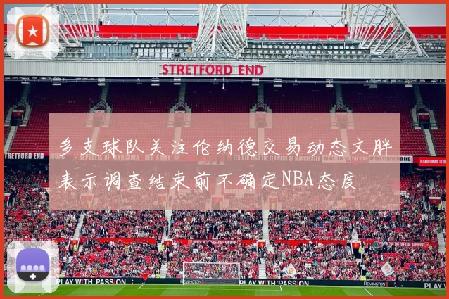 多支球队关注伦纳德交易动态文胖表示调查结束前不确定NBA态度