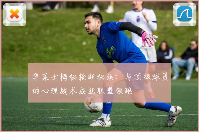 华莱士揭秘抢断秘诀:与顶级球员的心理战术成就联盟领跑