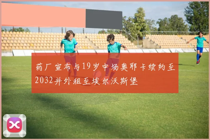 药厂宣布与19岁中场奥耶卡续约至2032并外租至埃尔沃斯堡
