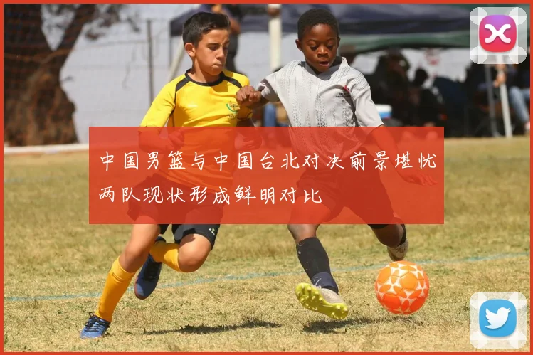 中国男篮与中国台北对决前景堪忧两队现状形成鲜明对比