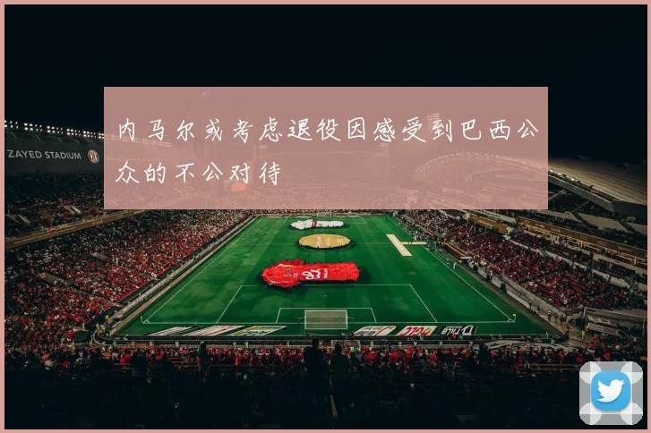 内马尔或考虑退役因感受到巴西公众的不公对待