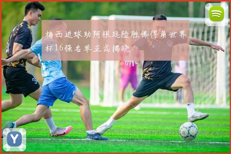 梅西进球助阿根廷险胜佛得角世界杯16强名单正式揭晓
