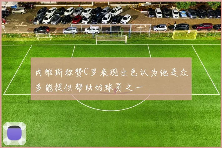 内维斯称赞C罗表现出色认为他是众多能提供帮助的球员之一