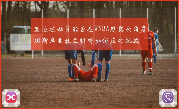 变性运动员能否在WNBA崭露头角詹姆斯库里杜兰特将如何应对挑战