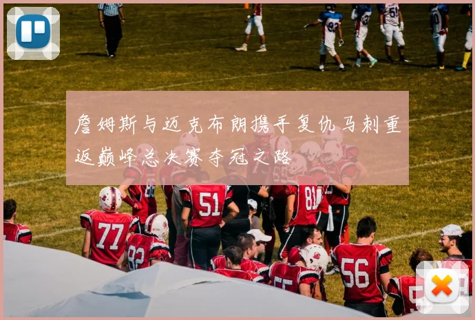 詹姆斯与迈克布朗携手复仇马刺重返巅峰总决赛夺冠之路