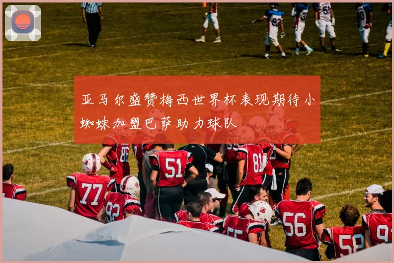 亚马尔盛赞梅西世界杯表现期待小蜘蛛加盟巴萨助力球队