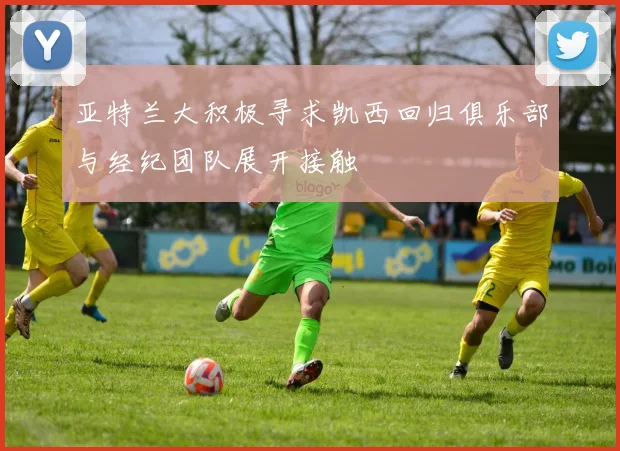 亚特兰大积极寻求凯西回归俱乐部与经纪团队展开接触