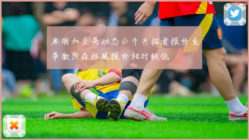 库明加交易动态公牛开拓者报价竞争激烈森林狼报价相对较低