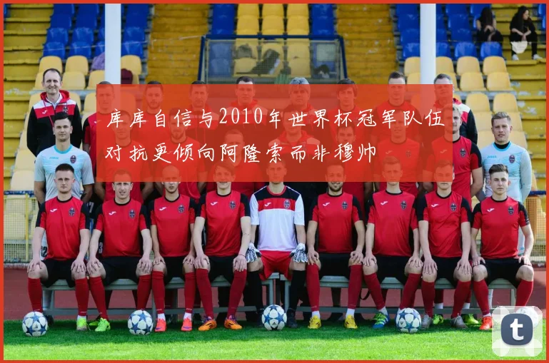 库库自信与2010年世界杯冠军队伍对抗更倾向阿隆索而非穆帅