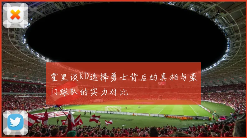 霍里谈KD选择勇士背后的真相与豪门球队的实力对比