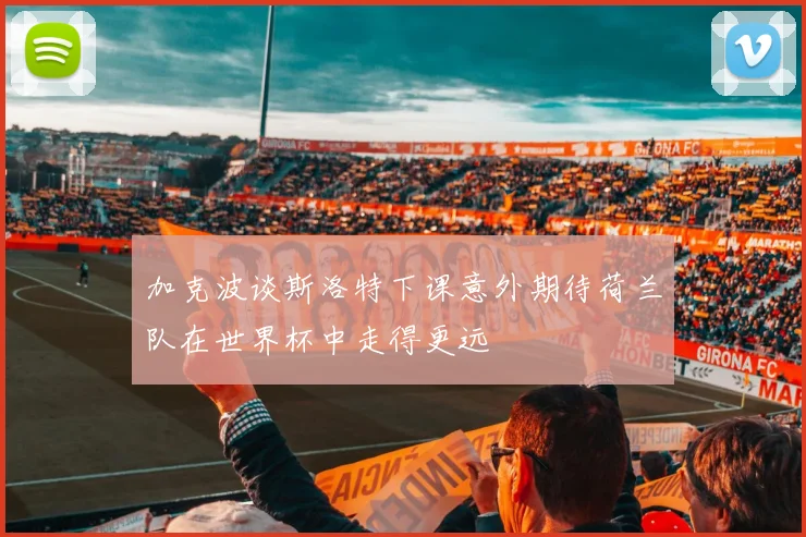 加克波谈斯洛特下课意外期待荷兰队在世界杯中走得更远