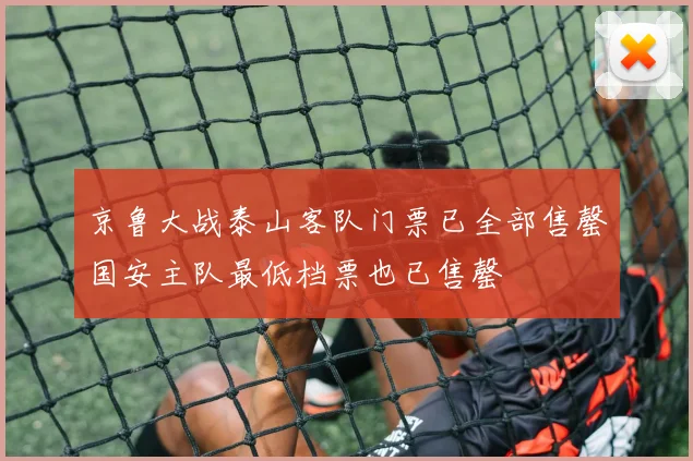 京鲁大战泰山客队门票已全部售罄国安主队最低档票也已售罄
