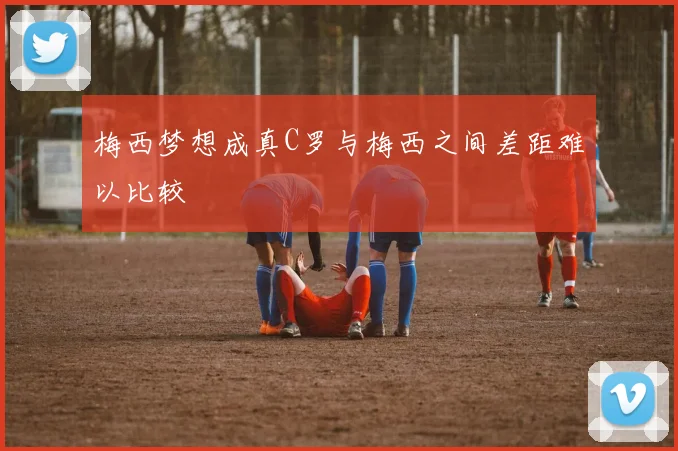 梅西梦想成真C罗与梅西之间差距难以比较