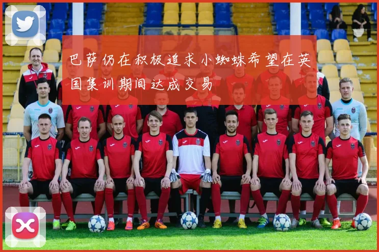 巴萨仍在积极追求小蜘蛛希望在英国集训期间达成交易