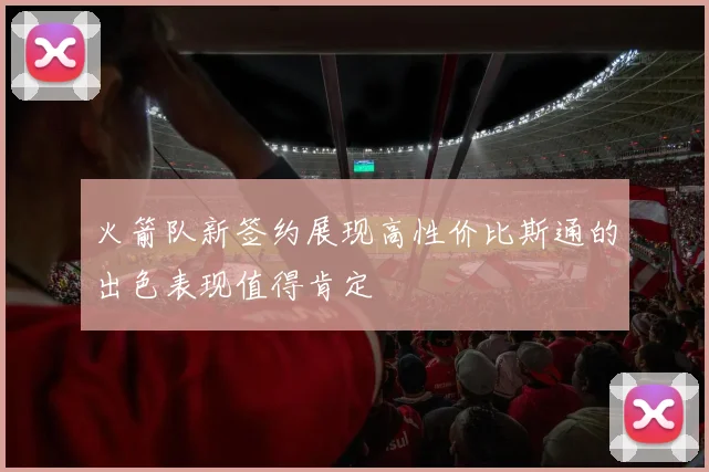 火箭队新签约展现高性价比斯通的出色表现值得肯定