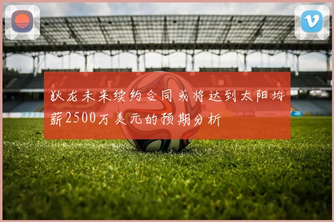 狄龙未来续约合同或将达到太阳均薪2500万美元的预期分析