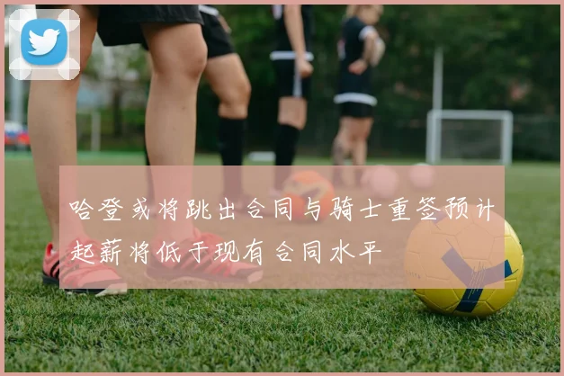 哈登或将跳出合同与骑士重签预计起薪将低于现有合同水平