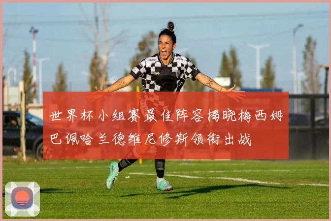 世界杯小组赛最佳阵容揭晓梅西姆巴佩哈兰德维尼修斯领衔出战