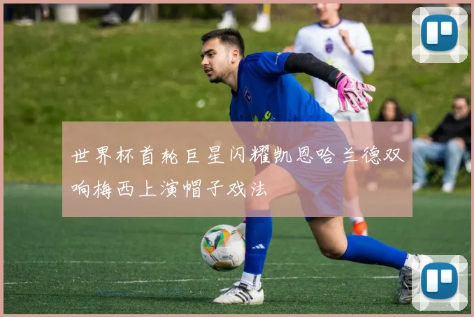 世界杯首轮巨星闪耀凯恩哈兰德双响梅西上演帽子戏法