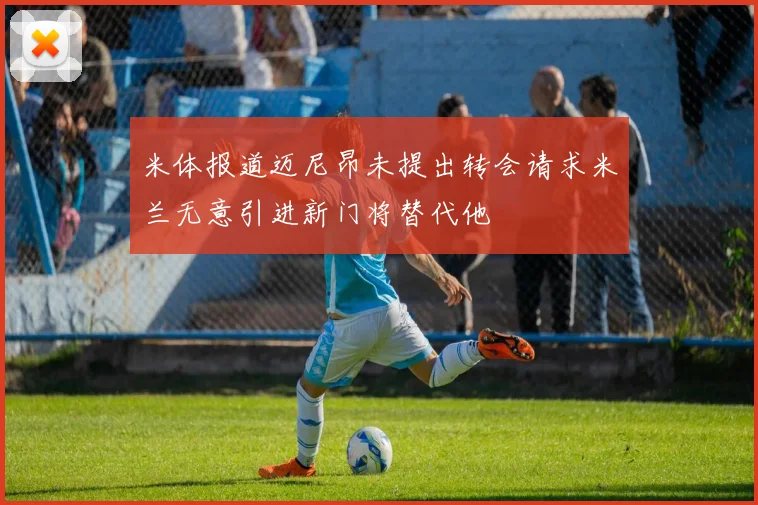 米体报道迈尼昂未提出转会请求米兰无意引进新门将替代他
