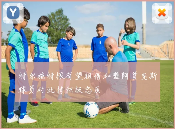 特尔施特根有望租借加盟阿贾克斯球员对此持积极态度