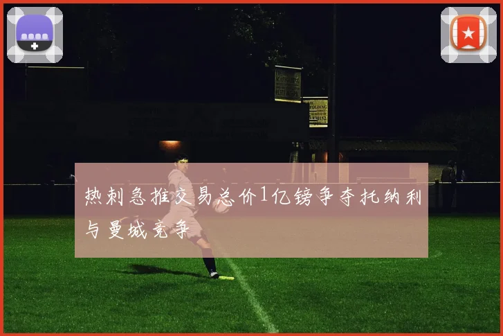 热刺急推交易总价1亿镑争夺托纳利与曼城竞争
