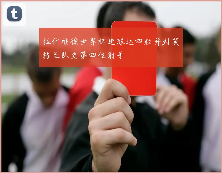 拉什福德世界杯进球达四粒并列英格兰队史第四位射手