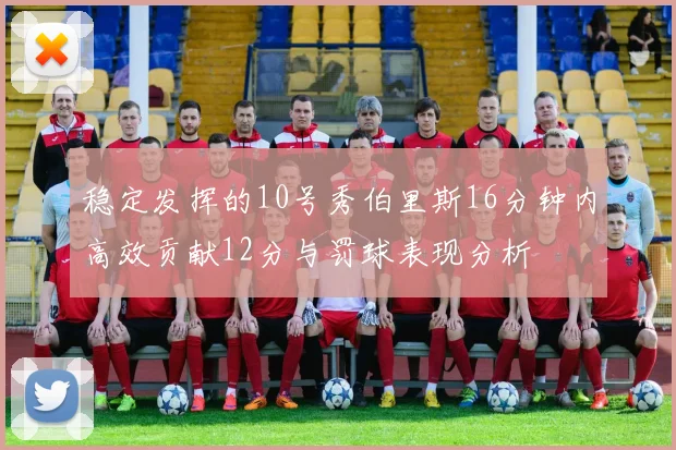 稳定发挥的10号秀伯里斯16分钟内高效贡献12分与罚球表现分析