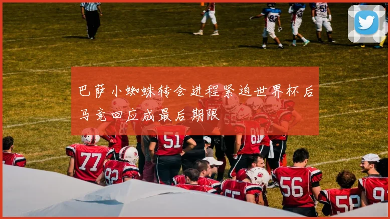 巴萨小蜘蛛转会进程紧迫世界杯后马竞回应成最后期限