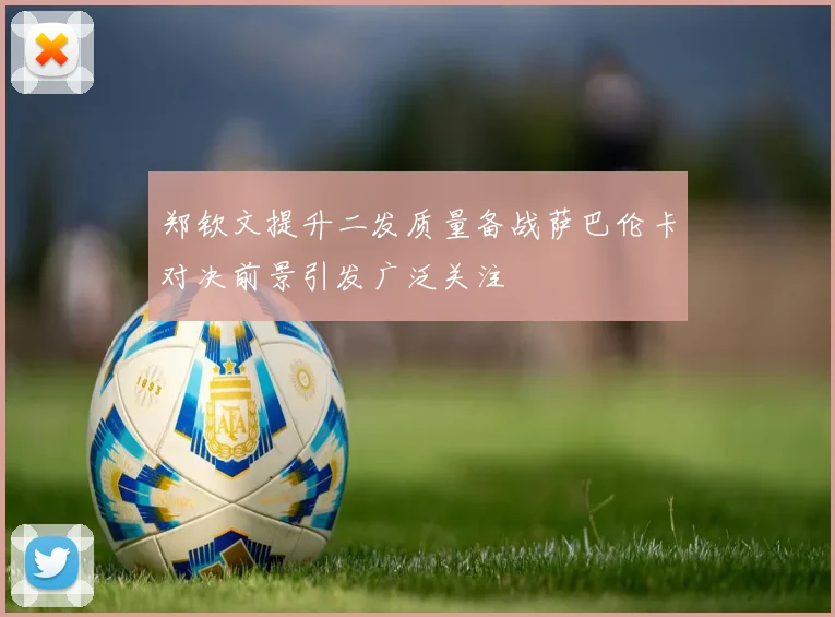 郑钦文提升二发质量备战萨巴伦卡对决前景引发广泛关注