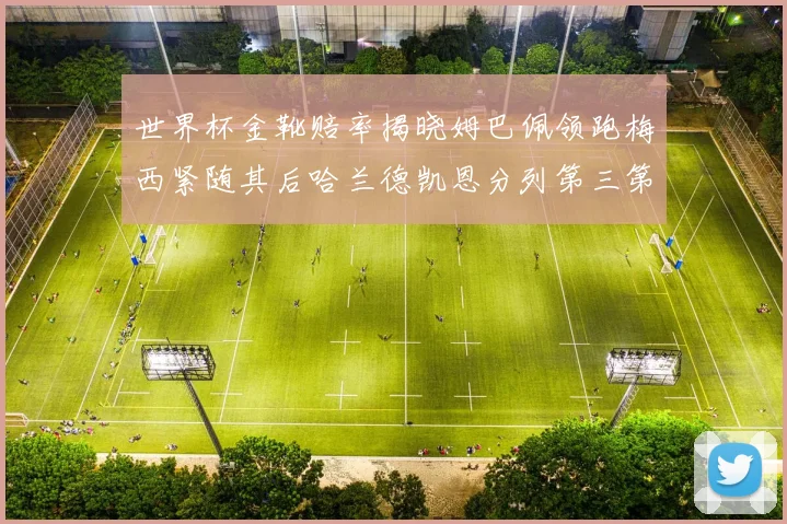 世界杯金靴赔率揭晓姆巴佩领跑梅西紧随其后哈兰德凯恩分列第三第四