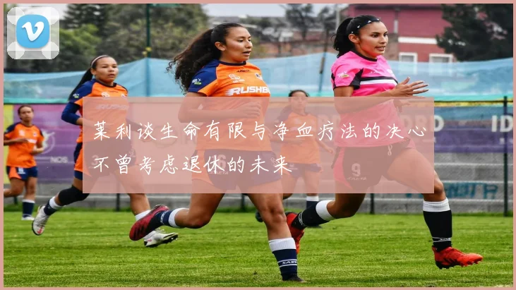莱利谈生命有限与净血疗法的决心不曾考虑退休的未来
