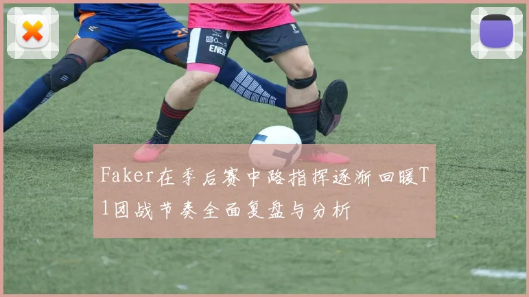 Faker在季后赛中路指挥逐渐回暖T1团战节奏全面复盘与分析