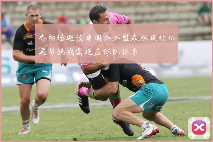 乔约翰逊谈库明加加盟森林狼的机遇与挑战需适应球队体系