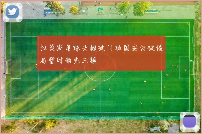 拉莫斯角球头槌破门助国安打破僵局暂时领先三镇