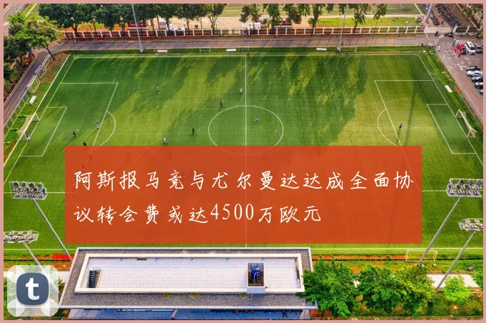 阿斯报马竞与尤尔曼达达成全面协议转会费或达4500万欧元