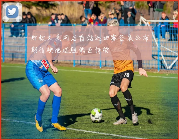 郑钦文美网后首站巡回赛签表公布期待硬地连胜能否持续