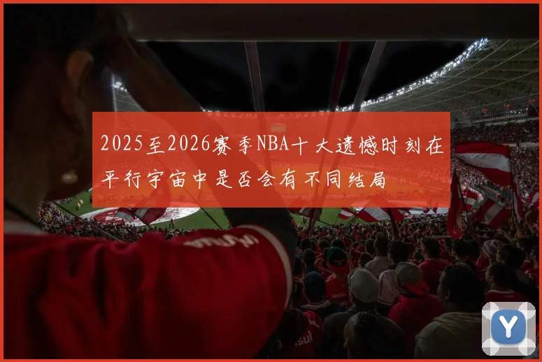 2025至2026赛季NBA十大遗憾时刻在平行宇宙中是否会有不同结局