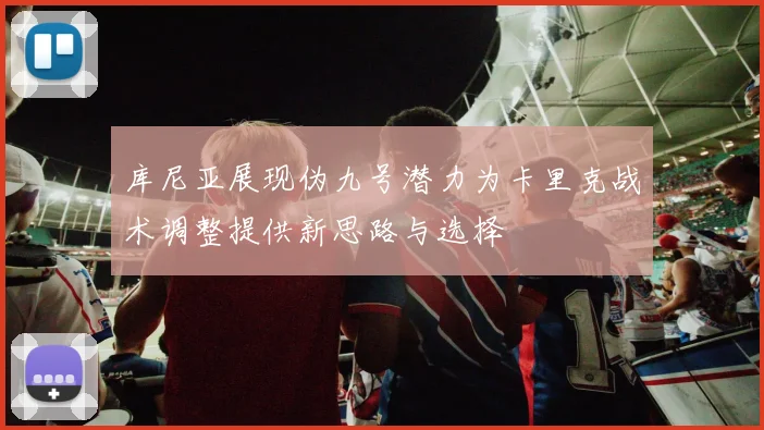 库尼亚展现伪九号潜力为卡里克战术调整提供新思路与选择