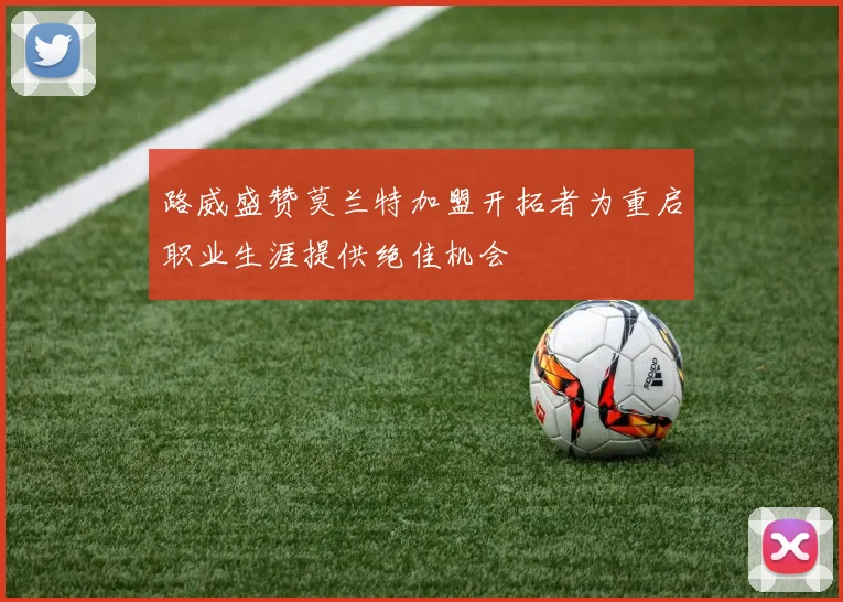 路威盛赞莫兰特加盟开拓者为重启职业生涯提供绝佳机会