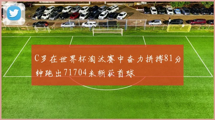 C罗在世界杯淘汰赛中奋力拼搏81分钟跑出71704米斩获首球
