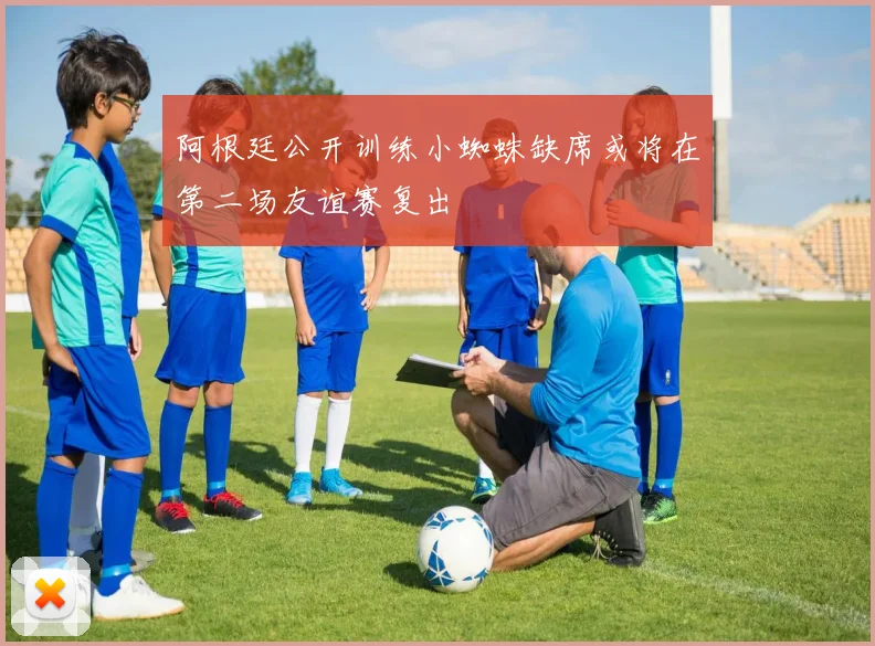 阿根廷公开训练小蜘蛛缺席或将在第二场友谊赛复出