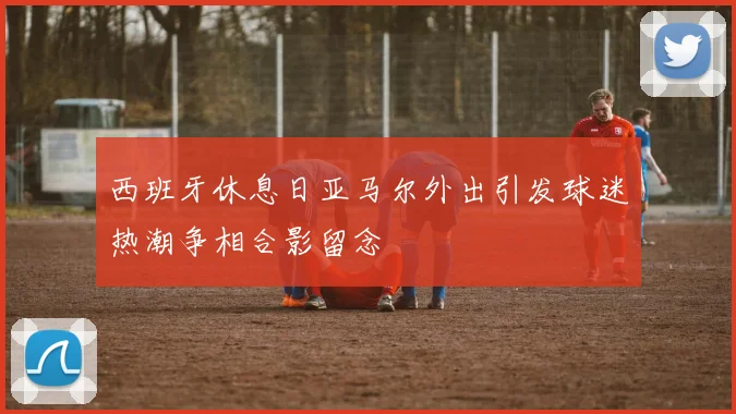 西班牙休息日亚马尔外出引发球迷热潮争相合影留念