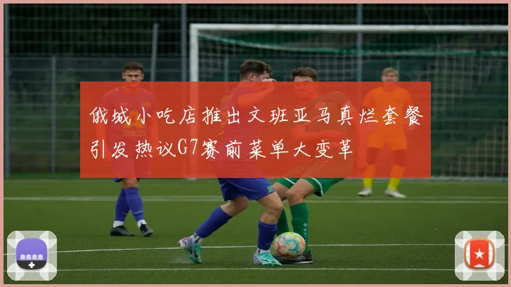俄城小吃店推出文班亚马真烂套餐引发热议G7赛前菜单大变革