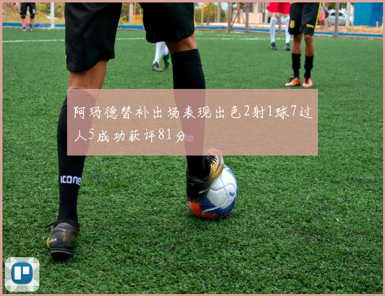 阿玛德替补出场表现出色2射1球7过人5成功获评81分