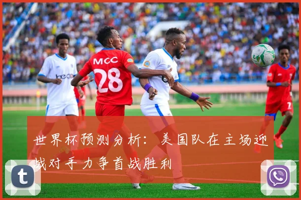 世界杯预测分析：美国队在主场迎战对手力争首战胜利