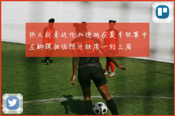 热火新秀迈伦加德纳在夏季联赛中左脚踝扭伤预计缺席一到三周