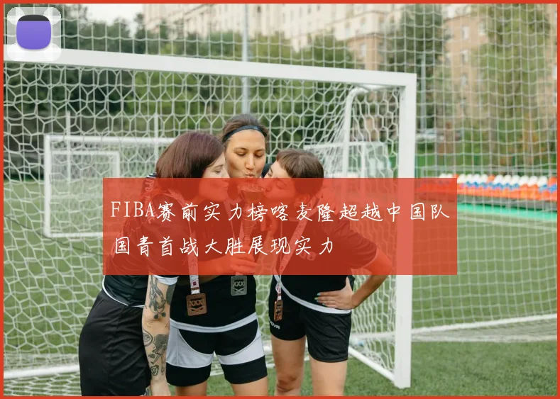 FIBA赛前实力榜喀麦隆超越中国队国青首战大胜展现实力